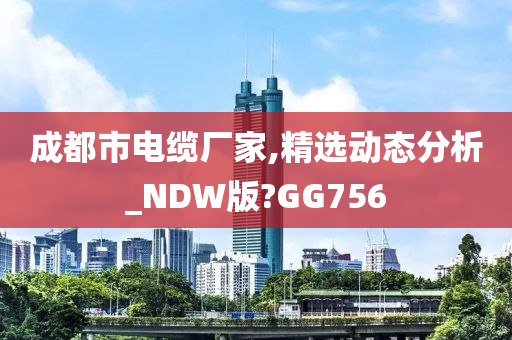 成都市电缆厂家,精选动态分析_NDW版?GG756