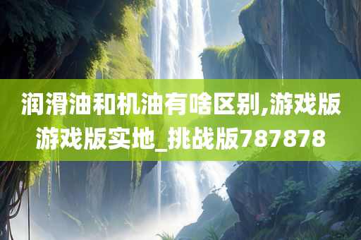 润滑油和机油有啥区别,游戏版游戏版实地_挑战版787878