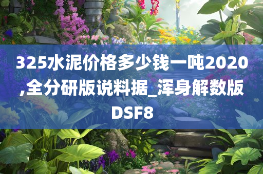 325水泥价格多少钱一吨2020,全分研版说料据_浑身解数版DSF8