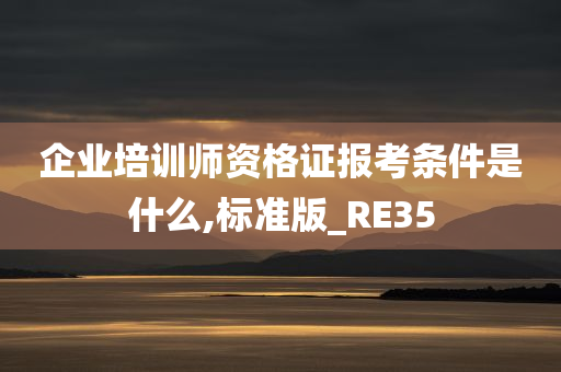 企业培训师资格证报考条件是什么,标准版_RE35