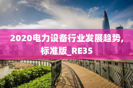 2020电力设备行业发展趋势,标准版_RE35