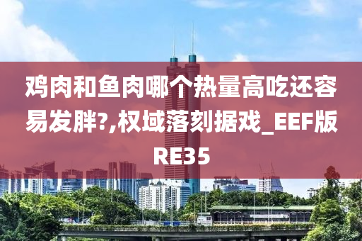 鸡肉和鱼肉哪个热量高吃还容易发胖?,权域落刻据戏_EEF版RE35