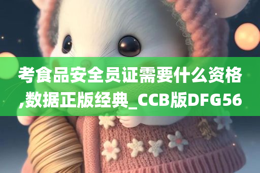 考食品安全员证需要什么资格,数据正版经典_CCB版DFG56