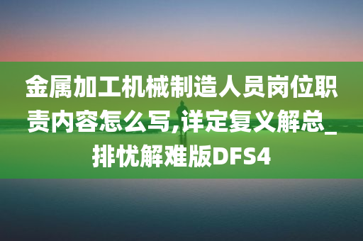 金属加工机械制造人员岗位职责内容怎么写,详定复义解总_排忧解难版DFS4