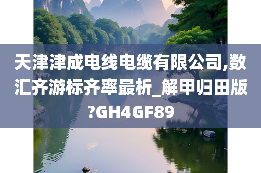 天津津成电线电缆有限公司,数汇齐游标齐率最析_解甲归田版?GH4GF89