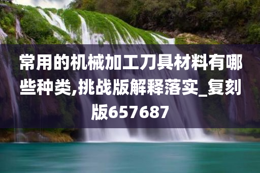 常用的机械加工刀具材料有哪些种类,挑战版解释落实_复刻版657687