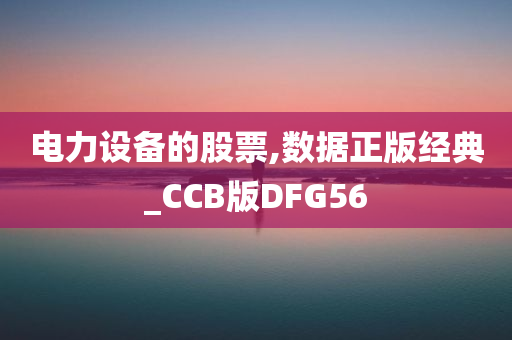 电力设备的股票,数据正版经典_CCB版DFG56