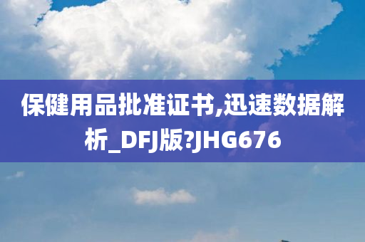 保健用品批准证书,迅速数据解析_DFJ版?JHG676