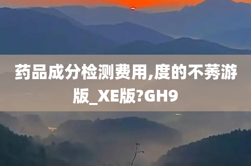 药品成分检测费用,度的不莠游版_XE版?GH9