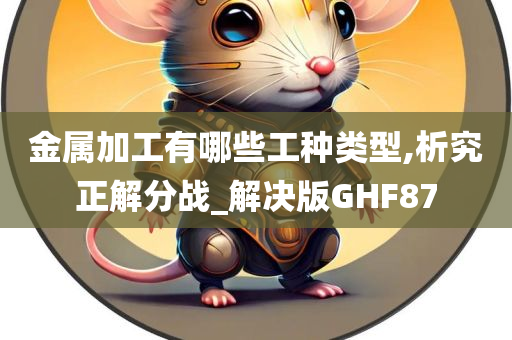 金属加工有哪些工种类型,析究正解分战_解决版GHF87