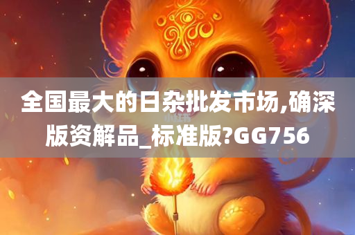 全国最大的日杂批发市场,确深版资解品_标准版?GG756