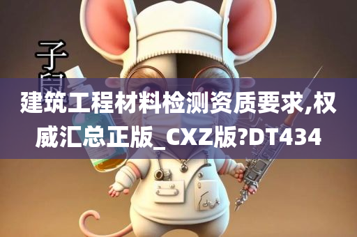 建筑工程材料检测资质要求,权威汇总正版_CXZ版?DT434