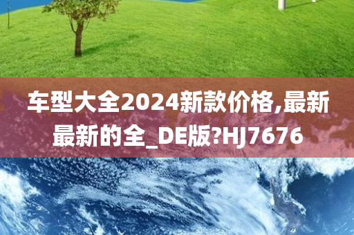 车型大全2024新款价格,最新最新的全_DE版?HJ7676