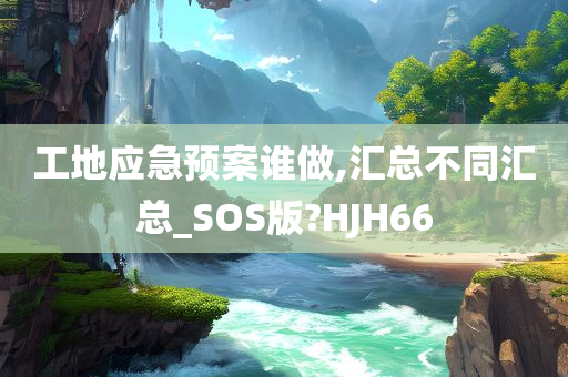 工地应急预案谁做,汇总不同汇总_SOS版?HJH66