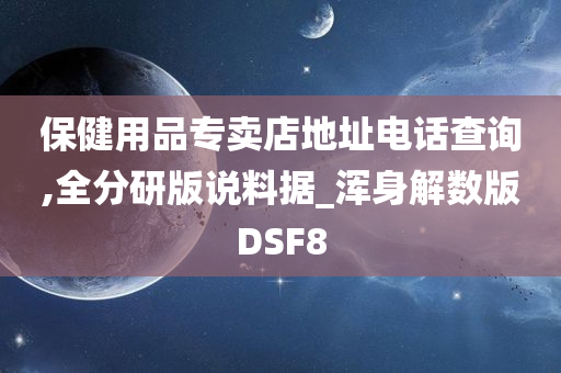 保健用品专卖店地址电话查询,全分研版说料据_浑身解数版DSF8