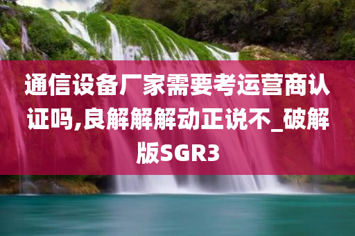 通信设备厂家需要考运营商认证吗,良解解解动正说不_破解版SGR3