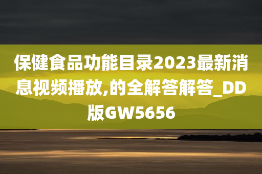 保健食品功能目录2023最新消息视频播放,的全解答解答_DD版GW5656