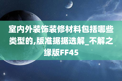 室内外装饰装修材料包括哪些类型的,版准据据选解_不解之缘版FF45