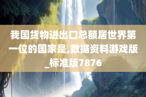 我国货物进出口总额居世界第一位的国家是,数据资料游戏版_标准版7876