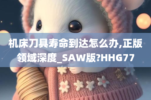 机床刀具寿命到达怎么办,正版领域深度_SAW版?HHG77