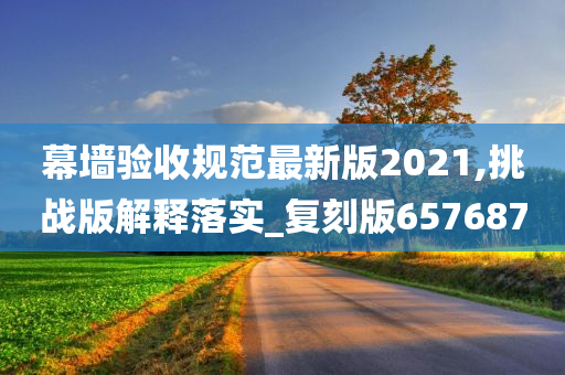 幕墙验收规范最新版2021,挑战版解释落实_复刻版657687