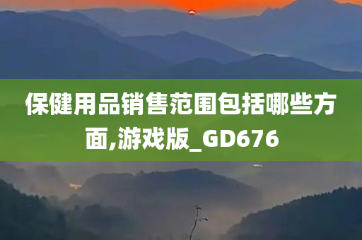 保健用品销售范围包括哪些方面,游戏版_GD676