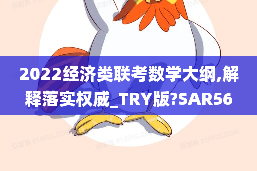 2022经济类联考数学大纲,解释落实权威_TRY版?SAR56