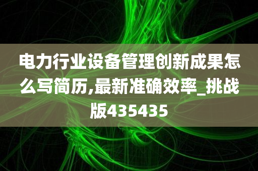 电力行业设备管理创新成果怎么写简历,最新准确效率_挑战版435435