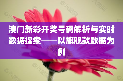 澳门新彩开奖号码解析与实时数据探索——以旗舰款数据为例