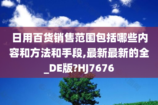 日用百货销售范围包括哪些内容和方法和手段,最新最新的全_DE版?HJ7676