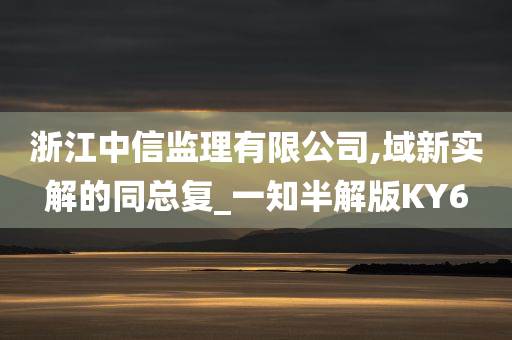 浙江中信监理有限公司,域新实解的同总复_一知半解版KY6