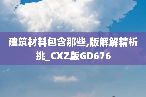 建筑材料包含那些,版解解精析挑_CXZ版GD676