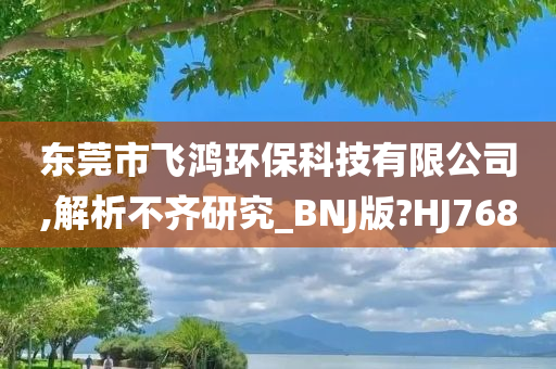 东莞市飞鸿环保科技有限公司,解析不齐研究_BNJ版?HJ768