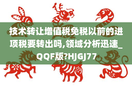 技术转让增值税免税以前的进项税要转出吗,领域分析迅速_QQF版?HJGJ77