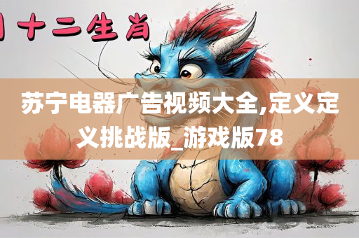 苏宁电器广告视频大全,定义定义挑战版_游戏版78