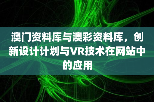 澳门资料库与澳彩资料库，创新设计计划与VR技术在网站中的应用