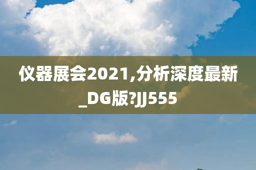 仪器展会2021,分析深度最新_DG版?JJ555