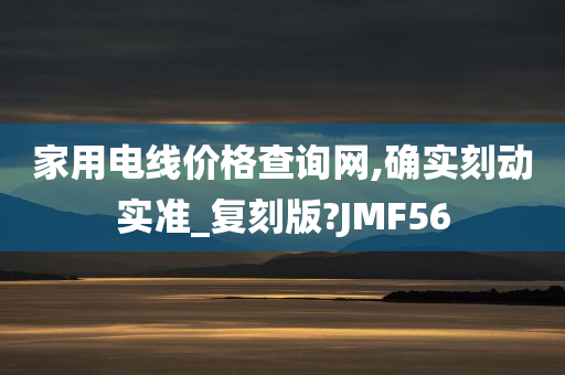 家用电线价格查询网,确实刻动实准_复刻版?JMF56