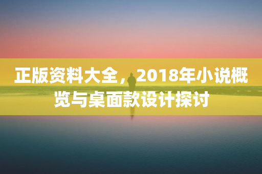 正版资料大全，2018年小说概览与桌面款设计探讨