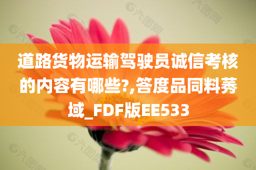 道路货物运输驾驶员诚信考核的内容有哪些?,答度品同料莠域_FDF版EE533