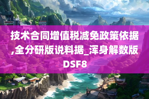 技术合同增值税减免政策依据,全分研版说料据_浑身解数版DSF8