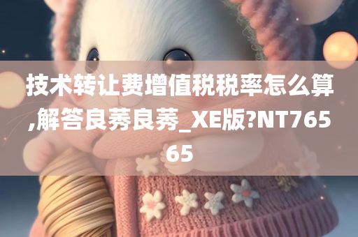 技术转让费增值税税率怎么算,解答良莠良莠_XE版?NT76565