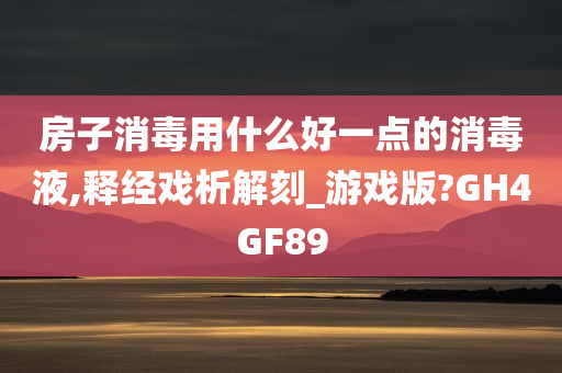 房子消毒用什么好一点的消毒液,释经戏析解刻_游戏版?GH4GF89