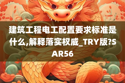 建筑工程电工配置要求标准是什么,解释落实权威_TRY版?SAR56