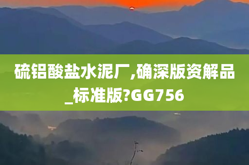 硫铝酸盐水泥厂,确深版资解品_标准版?GG756