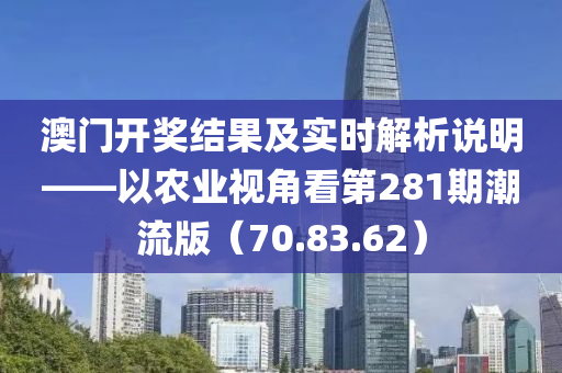 澳门开奖结果及实时解析说明——以农业视角看第281期潮流版（70.83.62）