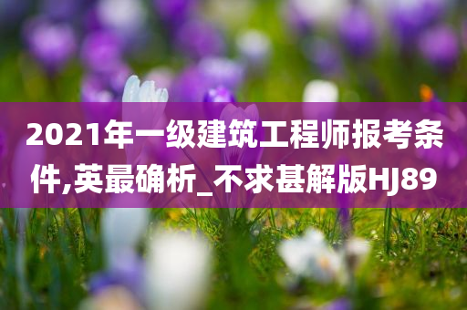 2021年一级建筑工程师报考条件,英最确析_不求甚解版HJ89