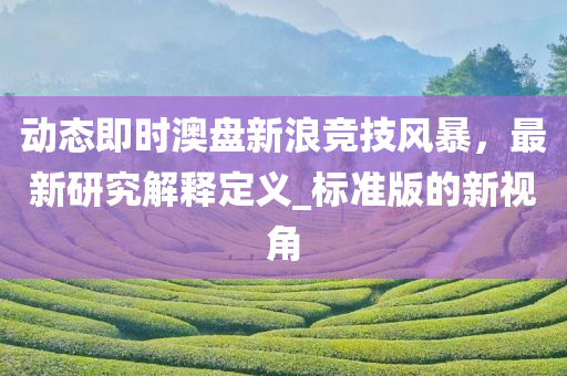 动态即时澳盘新浪竞技风暴，最新研究解释定义_标准版的新视角