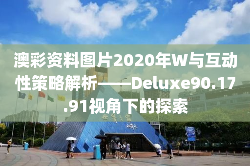 澳彩资料图片2020年W与互动性策略解析——Deluxe90.17.91视角下的探索