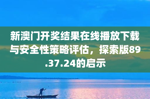 新澳门开奖结果在线播放下载与安全性策略评估，探索版89.37.24的启示